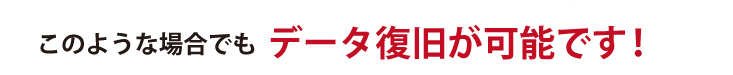 このような場合でもデータ復旧が可能です！