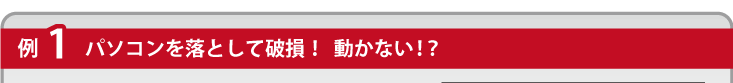 例１パソコンを落として破損！動かない！？