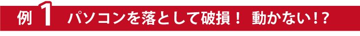 例１パソコンを落として破損！動かない！？