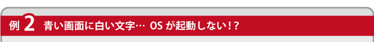 例２青い画面に白い文字…OSが起動しない！？