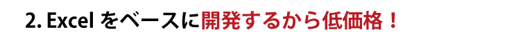 2. Excelをベースに開発するから低価格！